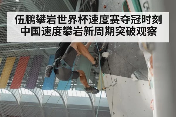 伍鹏攀岩世界杯速度赛夺冠时刻 中国速度攀岩新周期突破观察