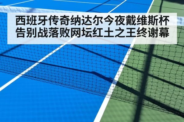 西班牙传奇纳达尔今夜戴维斯杯告别战落败网坛红土之王终谢幕