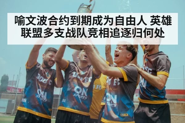 喻文波合约到期成为自由人 英雄联盟多支战队竞相追逐归何处