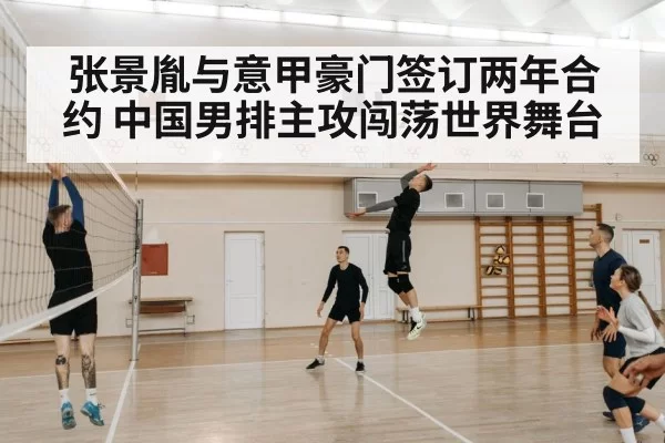 张景胤与意甲豪门签订两年合约 中国男排主攻闯荡世界舞台