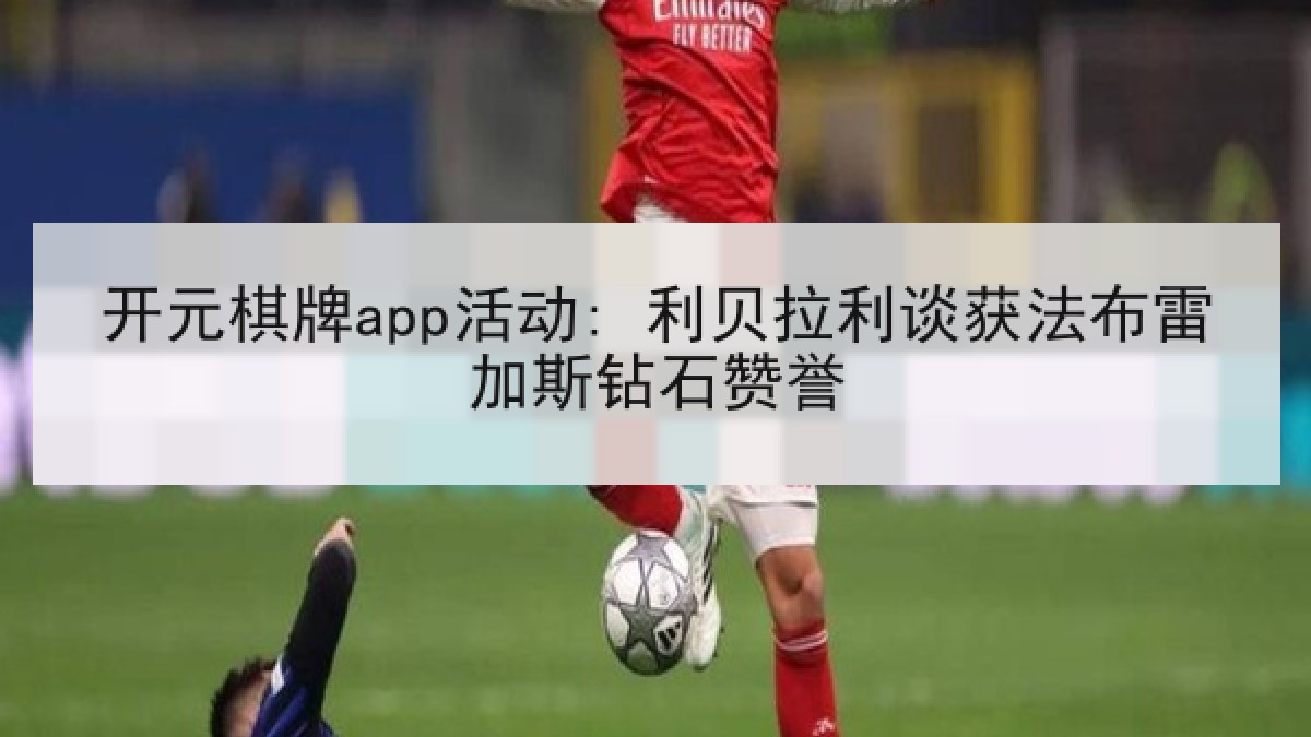 开元棋牌app活动: 利贝拉利谈获法布雷加斯钻石赞誉 开元棋牌app活动: 利贝拉利谈获法布雷加斯钻石赞誉