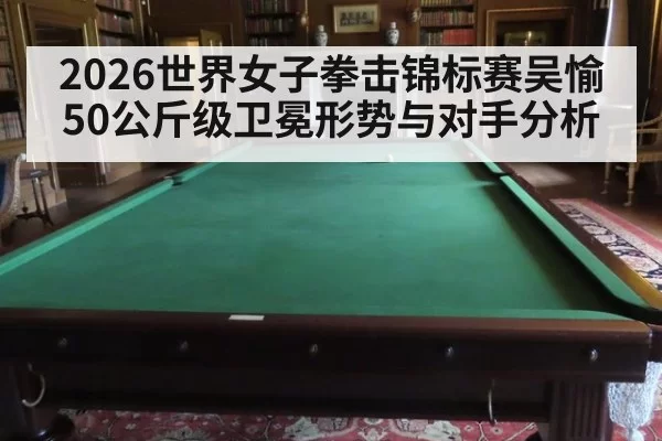 2026世界女子拳击锦标赛吴愉50公斤级卫冕形势与对手分析
